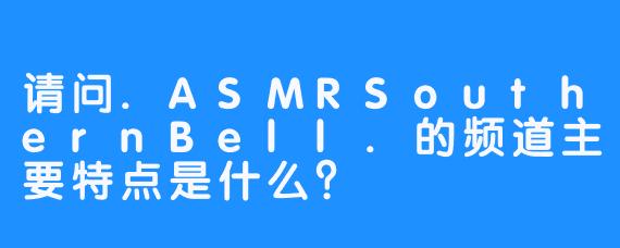 请问.ASMRSouthernBell.的频道主要特点是什么？