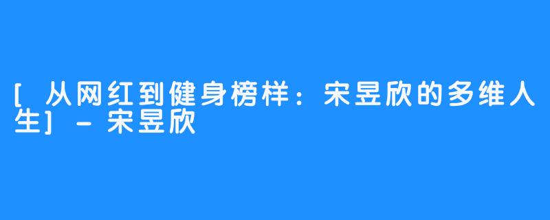 [从网红到健身榜样：宋昱欣的多维人生]-宋昱欣