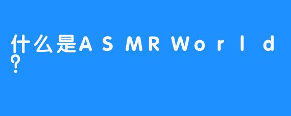 什么是ASMRWorld？