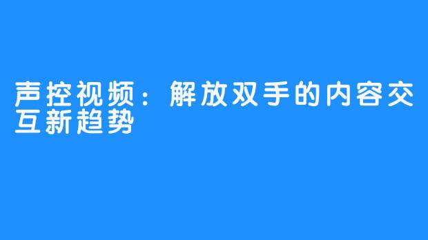 声控视频：解放双手的内容交互新趋势