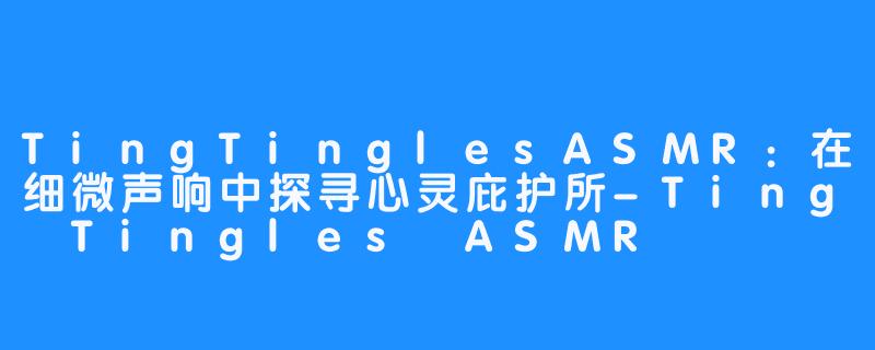 TingTinglesASMR：在细微声响中探寻心灵庇护所-Ting Tingles ASMR