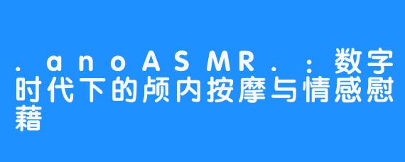 .anoASMR.：数字时代下的颅内按摩与情感慰藉