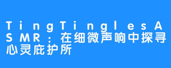 TingTinglesASMR：在细微声响中探寻心灵庇护所