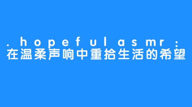 .hopefulasmr:在温柔声响中重拾生活的希望