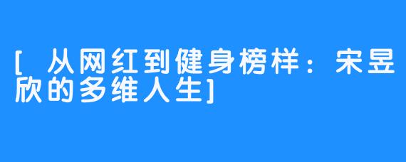 [从网红到健身榜样：宋昱欣的多维人生]