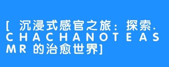 [沉浸式感官之旅：探索.CHACHANOTEASMR的治愈世界]