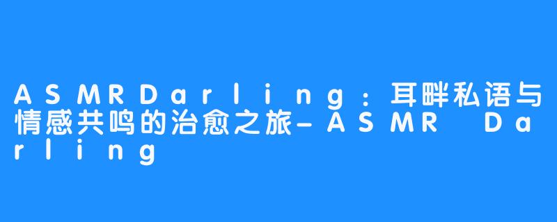 ASMRDarling：耳畔私语与情感共鸣的治愈之旅-ASMR Darling