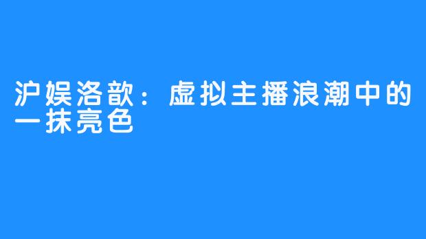 沪娱洛歆:虚拟主播浪潮中的一抹亮色