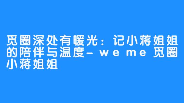 觅圈深处有暖光：记小蒋姐姐的陪伴与温度-weme觅圈小蒋姐姐