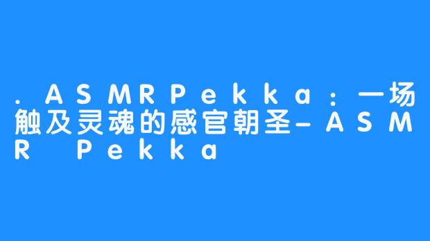 .ASMRPekka:一场触及灵魂的感官朝圣-ASMR Pekka