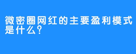 微密圈网红的主要盈利模式是什么？