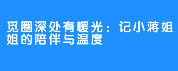 觅圈深处有暖光：记小蒋姐姐的陪伴与温度