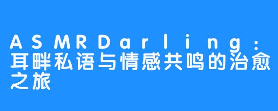 ASMRDarling：耳畔私语与情感共鸣的治愈之旅