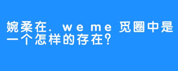 婉柔在.weme觅圈中是一个怎样的存在？