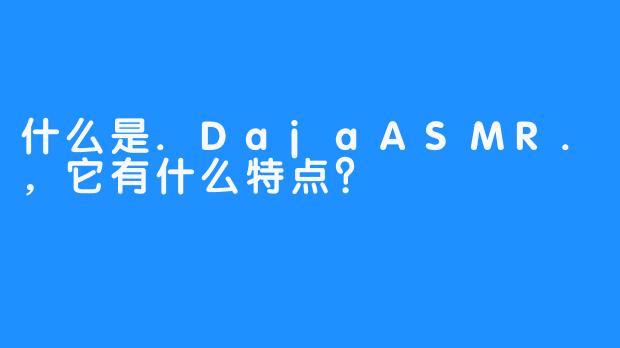 什么是.DajaASMR.,它有什么特点?