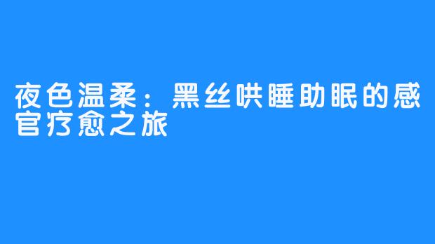 夜色温柔：黑丝哄睡助眠的感官疗愈之旅