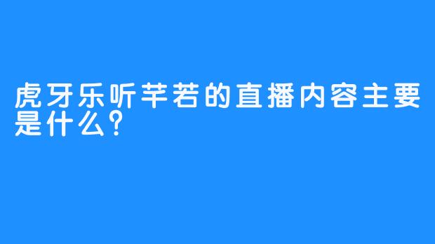 虎牙乐听芊若的直播内容主要是什么？