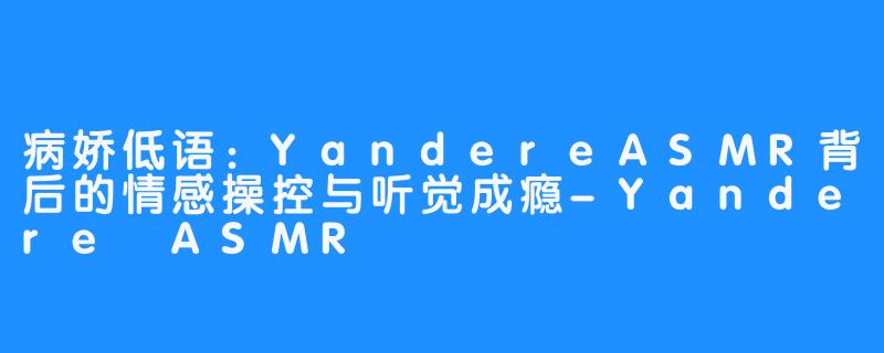 病娇低语：YandereASMR背后的情感操控与听觉成瘾-Yandere ASMR