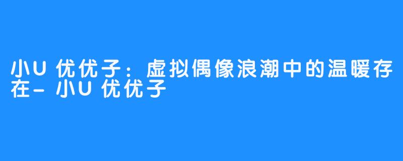 小U优优子：虚拟偶像浪潮中的温暖存在-小U优优子️