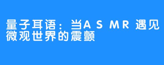 量子耳语：当ASMR遇见微观世界的震颤