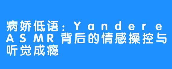 病娇低语：YandereASMR背后的情感操控与听觉成瘾