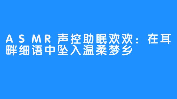 ASMR声控助眠欢欢：在耳畔细语中坠入温柔梦乡