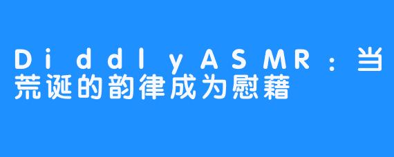 DiddlyASMR：当荒诞的韵律成为慰藉