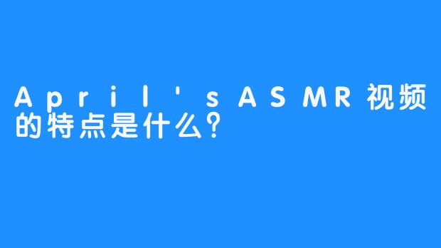April'sASMR视频的特点是什么？
