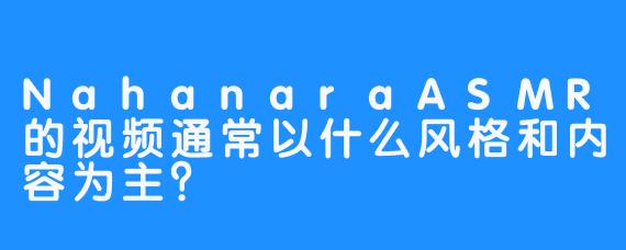 NahanaraASMR的视频通常以什么风格和内容为主？