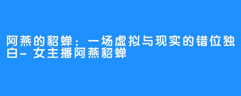 阿燕的貂蝉：一场虚拟与现实的错位独白-女主播阿燕貂蝉