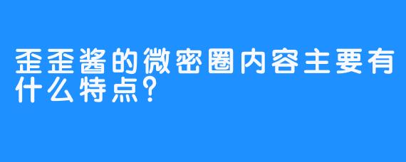 歪歪酱的微密圈内容主要有什么特点？