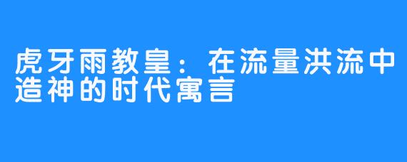 虎牙雨教皇：在流量洪流中造神的时代寓言