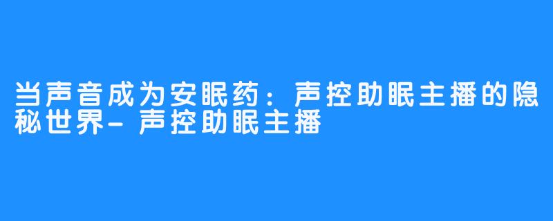 当声音成为安眠药：声控助眠主播的隐秘世界-声控助眠主播