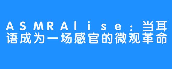 ASMRAlise:当耳语成为一场感官的微观革命