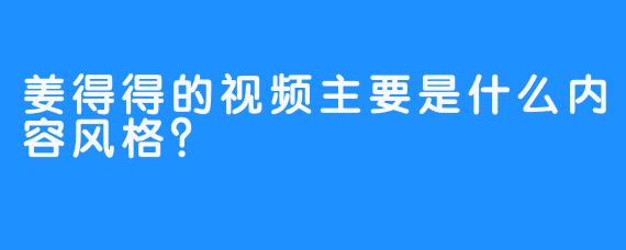姜得得的视频主要是什么内容风格？