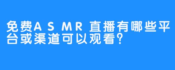 免费ASMR直播有哪些平台或渠道可以观看？
