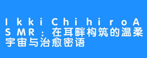 IkkiChihiroASMR:在耳畔构筑的温柔宇宙与治愈密语