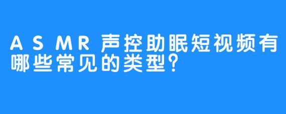ASMR声控助眠短视频有哪些常见的类型？