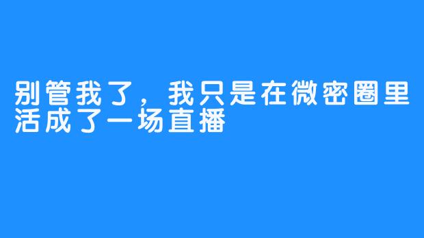 别管我了,我只是在微密圈里活成了一场直播