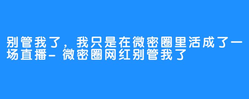 别管我了,我只是在微密圈里活成了一场直播-微密圈网红别管我了